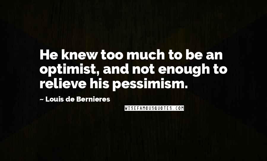 Louis De Bernieres Quotes: He knew too much to be an optimist, and not enough to relieve his pessimism.