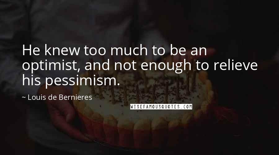 Louis De Bernieres Quotes: He knew too much to be an optimist, and not enough to relieve his pessimism.