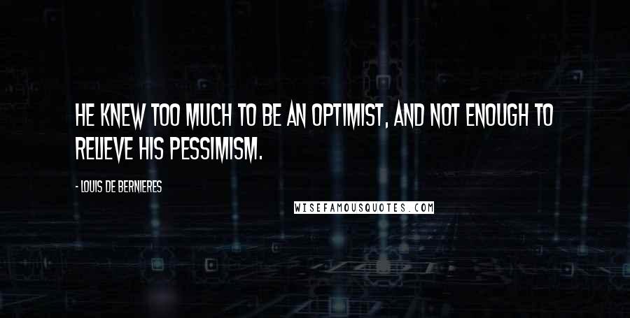 Louis De Bernieres Quotes: He knew too much to be an optimist, and not enough to relieve his pessimism.