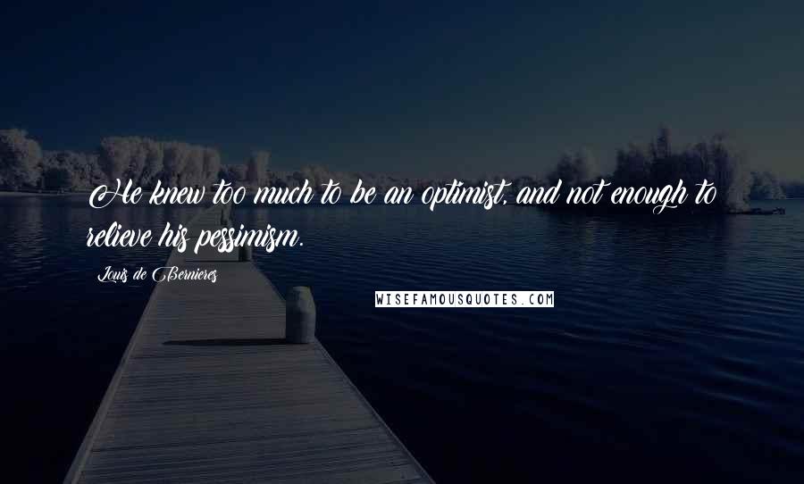 Louis De Bernieres Quotes: He knew too much to be an optimist, and not enough to relieve his pessimism.