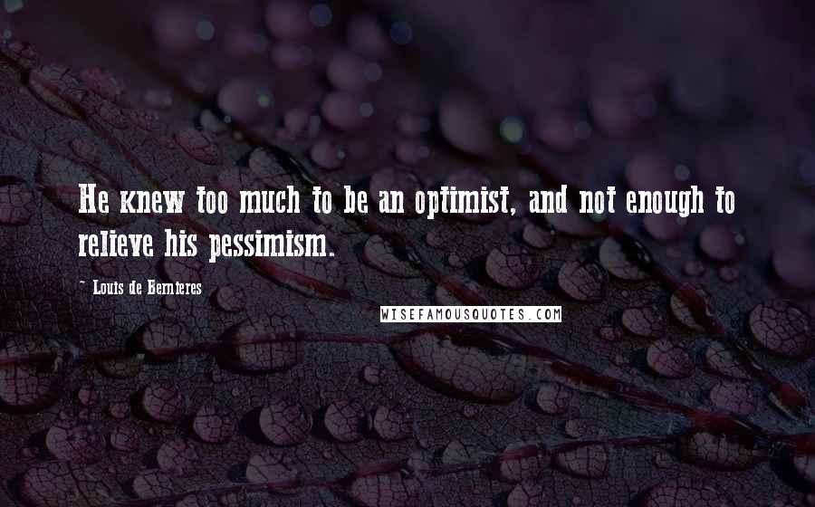 Louis De Bernieres Quotes: He knew too much to be an optimist, and not enough to relieve his pessimism.