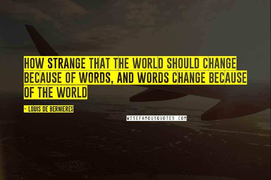 Louis De Bernieres Quotes: How strange that the world should change because of words, and words change because of the world