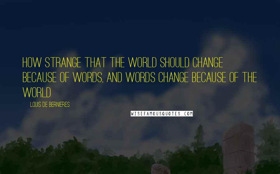 Louis De Bernieres Quotes: How strange that the world should change because of words, and words change because of the world