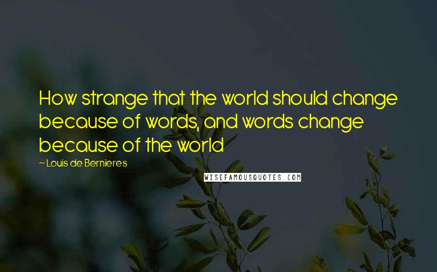 Louis De Bernieres Quotes: How strange that the world should change because of words, and words change because of the world