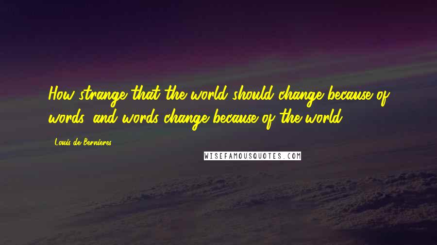 Louis De Bernieres Quotes: How strange that the world should change because of words, and words change because of the world