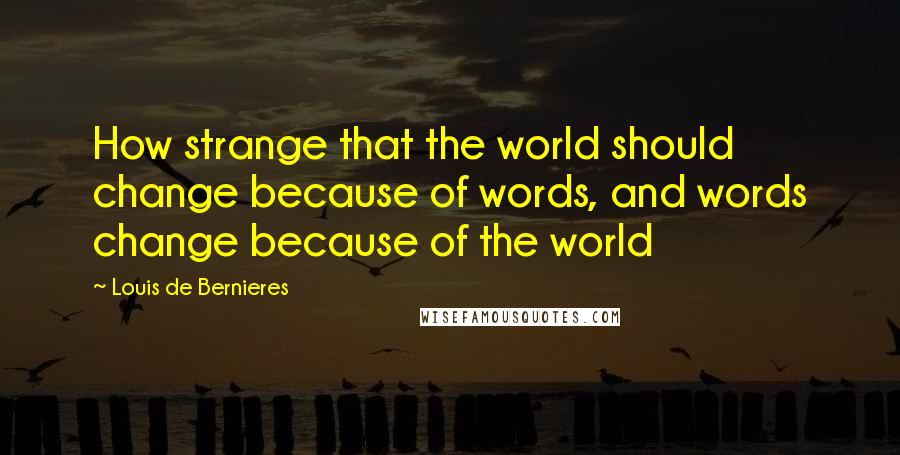 Louis De Bernieres Quotes: How strange that the world should change because of words, and words change because of the world