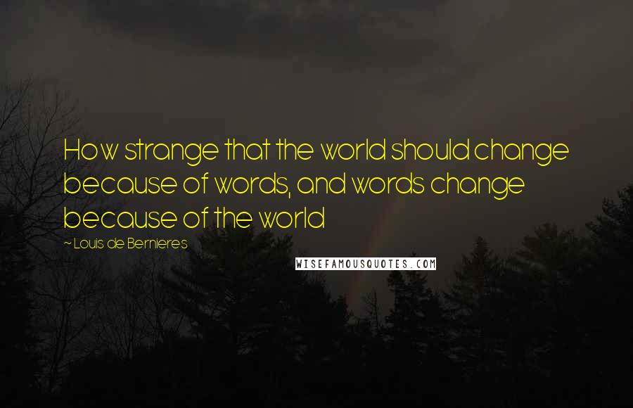 Louis De Bernieres Quotes: How strange that the world should change because of words, and words change because of the world