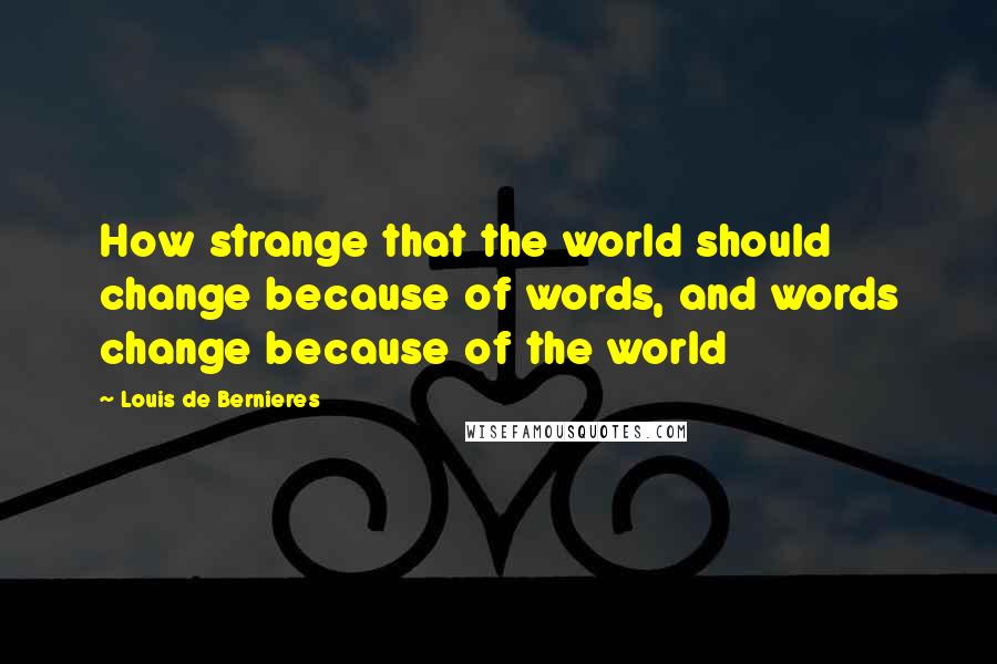 Louis De Bernieres Quotes: How strange that the world should change because of words, and words change because of the world