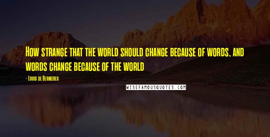 Louis De Bernieres Quotes: How strange that the world should change because of words, and words change because of the world