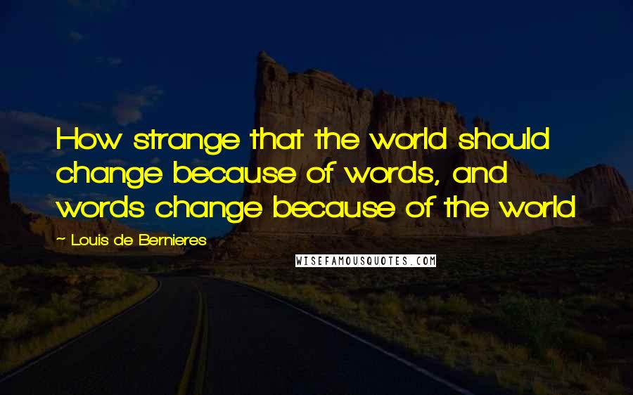 Louis De Bernieres Quotes: How strange that the world should change because of words, and words change because of the world