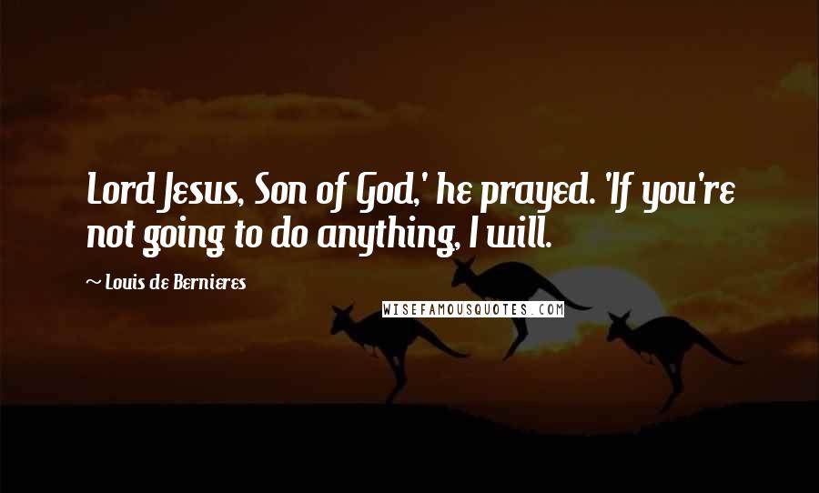 Louis De Bernieres Quotes: Lord Jesus, Son of God,' he prayed. 'If you're not going to do anything, I will.