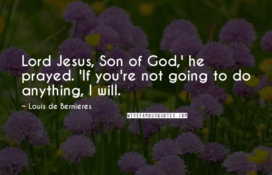 Louis De Bernieres Quotes: Lord Jesus, Son of God,' he prayed. 'If you're not going to do anything, I will.