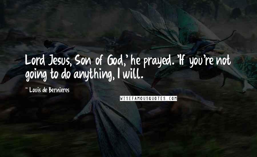 Louis De Bernieres Quotes: Lord Jesus, Son of God,' he prayed. 'If you're not going to do anything, I will.