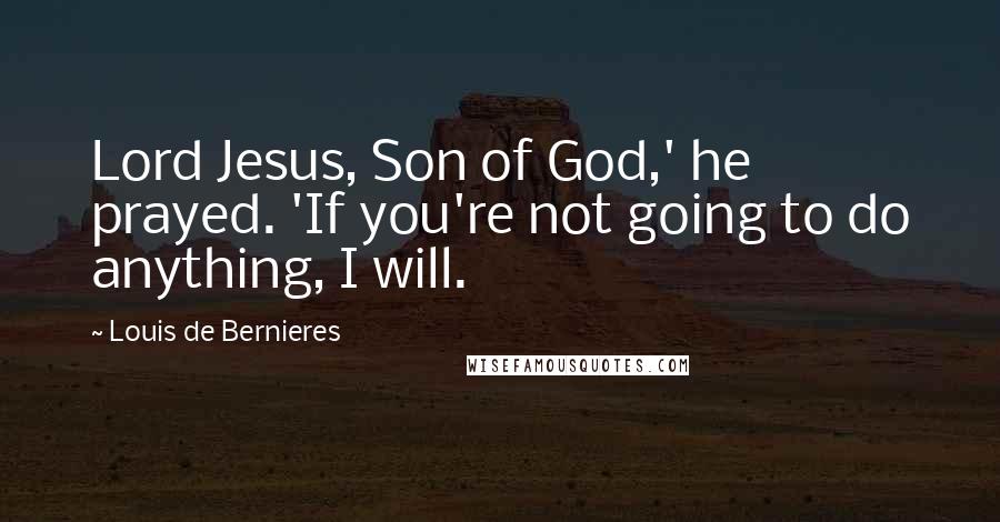 Louis De Bernieres Quotes: Lord Jesus, Son of God,' he prayed. 'If you're not going to do anything, I will.