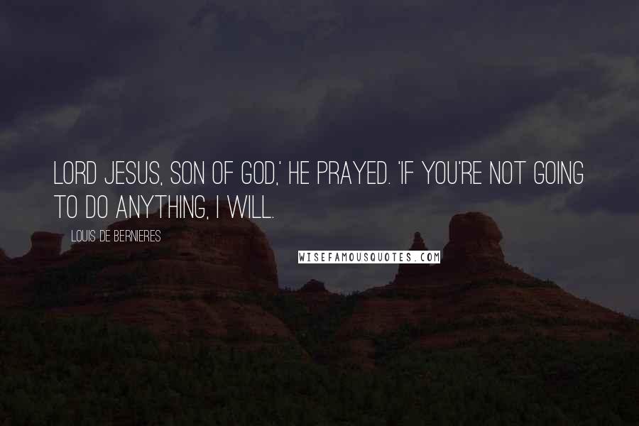 Louis De Bernieres Quotes: Lord Jesus, Son of God,' he prayed. 'If you're not going to do anything, I will.