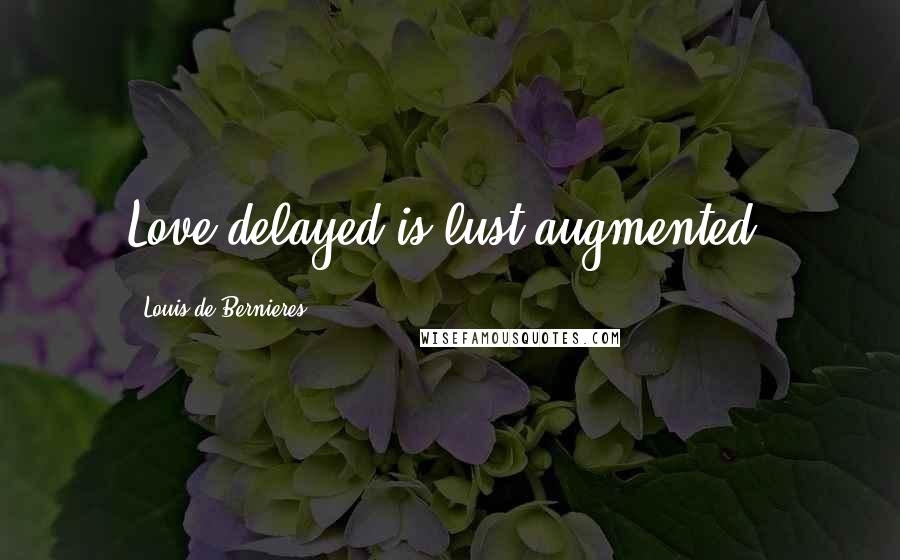Louis De Bernieres Quotes: Love delayed is lust augmented.