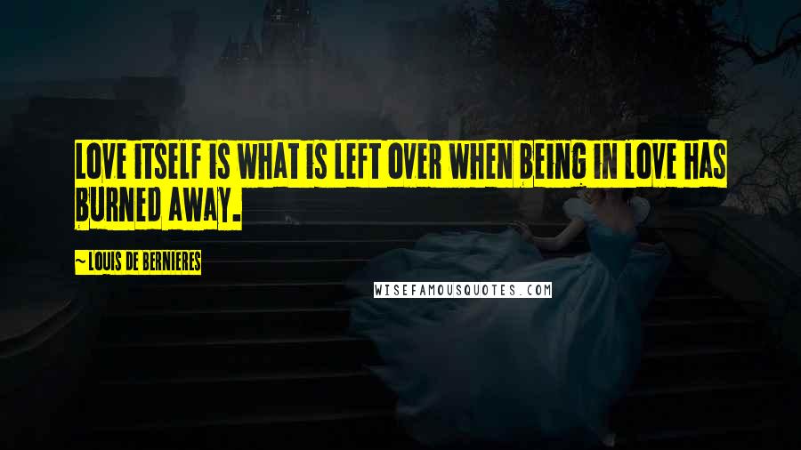 Louis De Bernieres Quotes: Love itself is what is left over when being in love has burned away.
