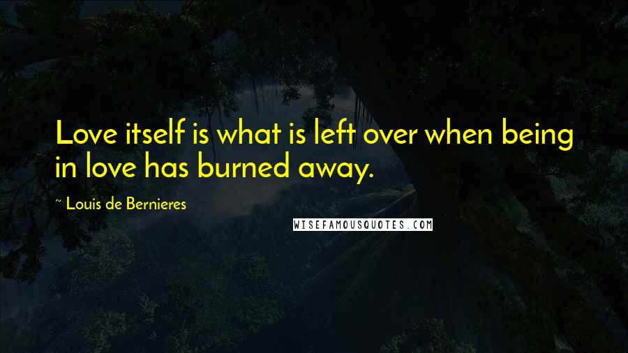 Louis De Bernieres Quotes: Love itself is what is left over when being in love has burned away.