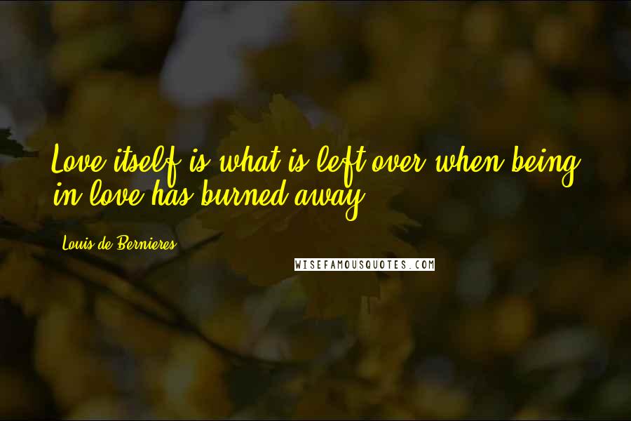 Louis De Bernieres Quotes: Love itself is what is left over when being in love has burned away.