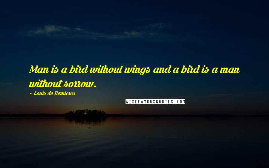 Louis De Bernieres Quotes: Man is a bird without wings and a bird is a man without sorrow.