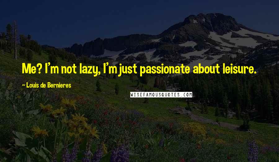 Louis De Bernieres Quotes: Me? I'm not lazy, I'm just passionate about leisure.