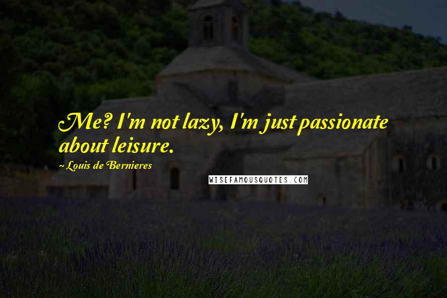 Louis De Bernieres Quotes: Me? I'm not lazy, I'm just passionate about leisure.