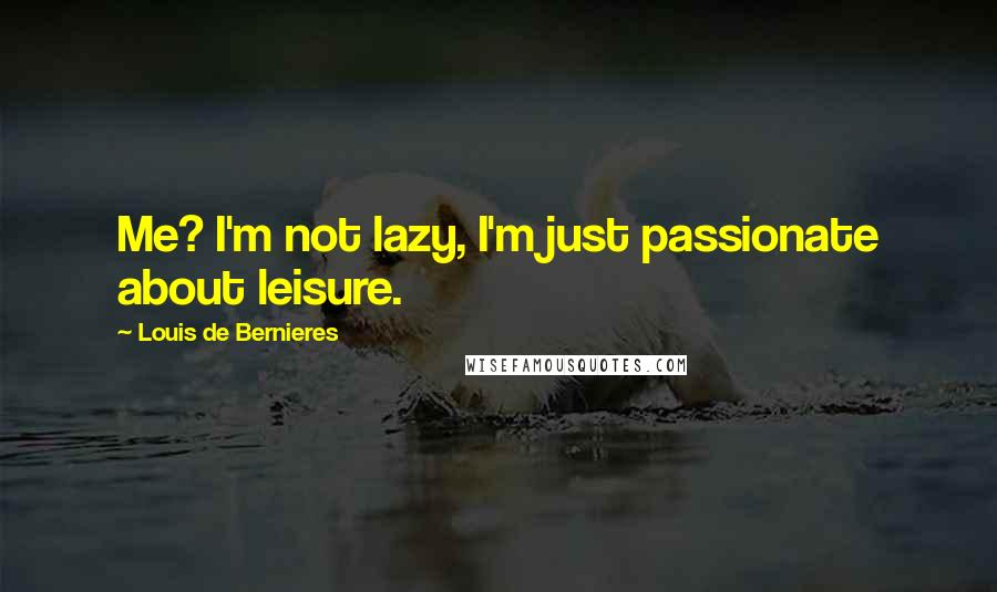 Louis De Bernieres Quotes: Me? I'm not lazy, I'm just passionate about leisure.