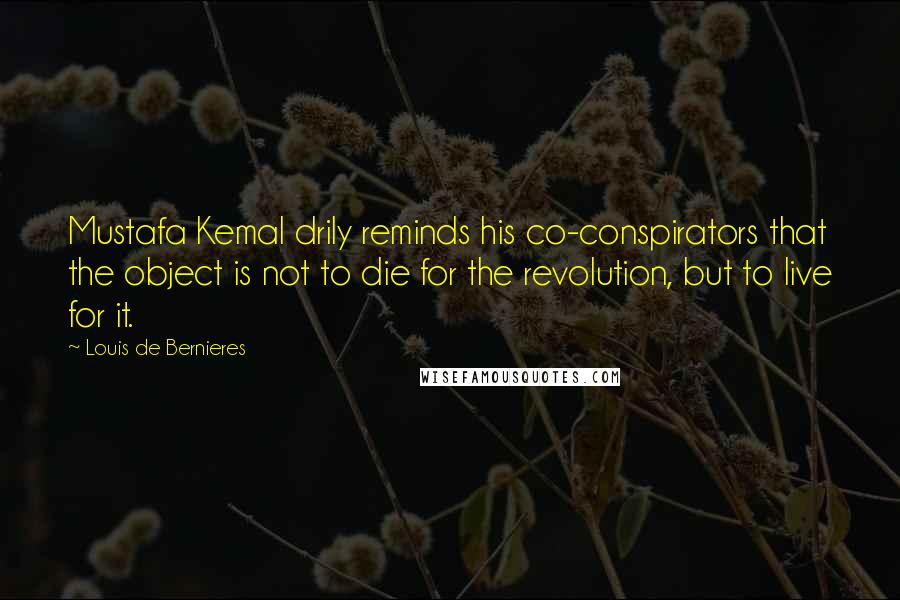 Louis De Bernieres Quotes: Mustafa Kemal drily reminds his co-conspirators that the object is not to die for the revolution, but to live for it.