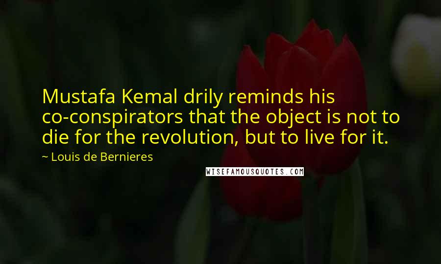 Louis De Bernieres Quotes: Mustafa Kemal drily reminds his co-conspirators that the object is not to die for the revolution, but to live for it.