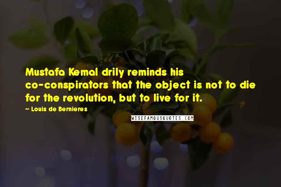 Louis De Bernieres Quotes: Mustafa Kemal drily reminds his co-conspirators that the object is not to die for the revolution, but to live for it.