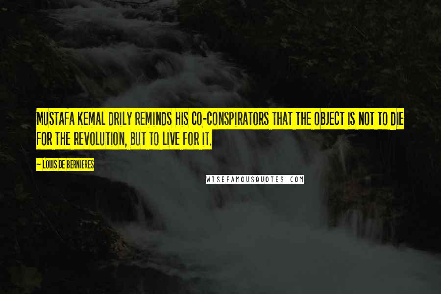 Louis De Bernieres Quotes: Mustafa Kemal drily reminds his co-conspirators that the object is not to die for the revolution, but to live for it.