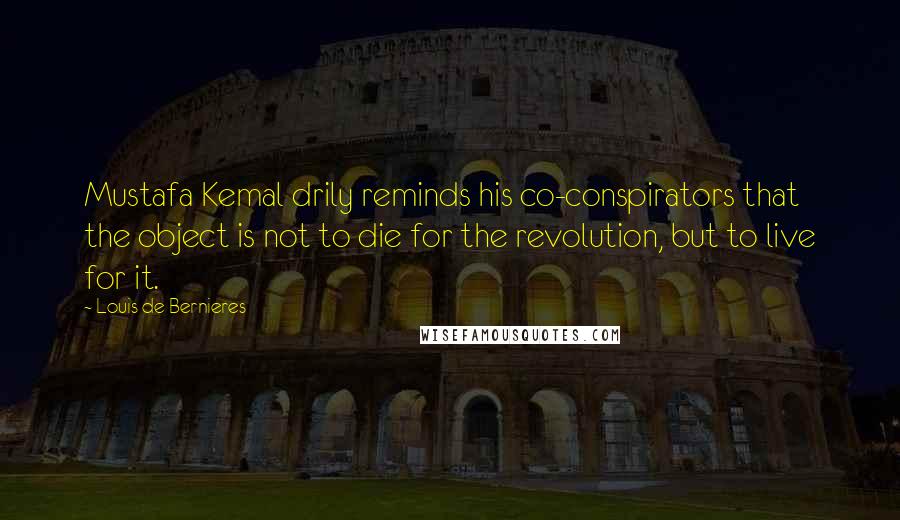 Louis De Bernieres Quotes: Mustafa Kemal drily reminds his co-conspirators that the object is not to die for the revolution, but to live for it.