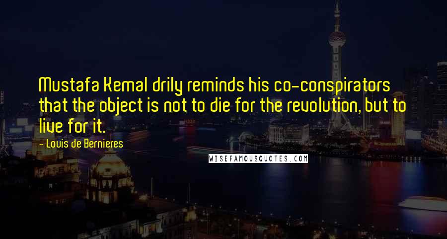 Louis De Bernieres Quotes: Mustafa Kemal drily reminds his co-conspirators that the object is not to die for the revolution, but to live for it.