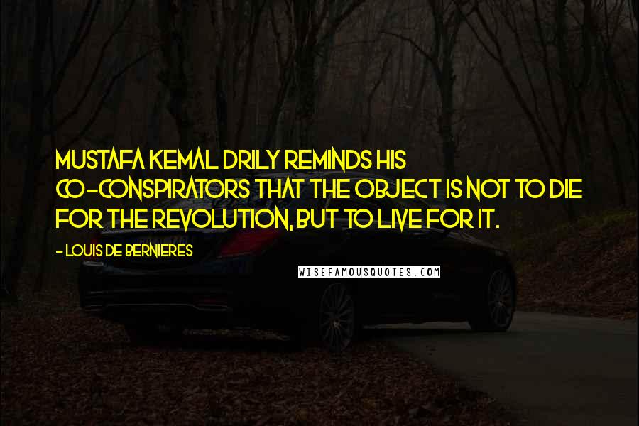 Louis De Bernieres Quotes: Mustafa Kemal drily reminds his co-conspirators that the object is not to die for the revolution, but to live for it.