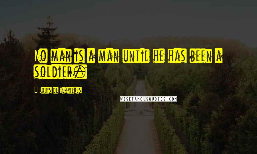 Louis De Bernieres Quotes: No man is a man until he has been a soldier.