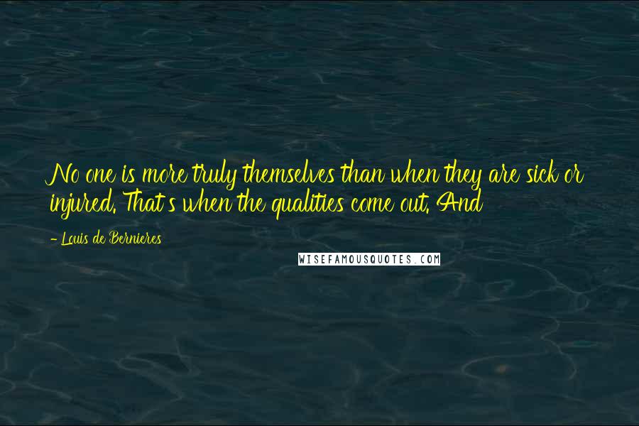 Louis De Bernieres Quotes: No one is more truly themselves than when they are sick or injured. That's when the qualities come out. And