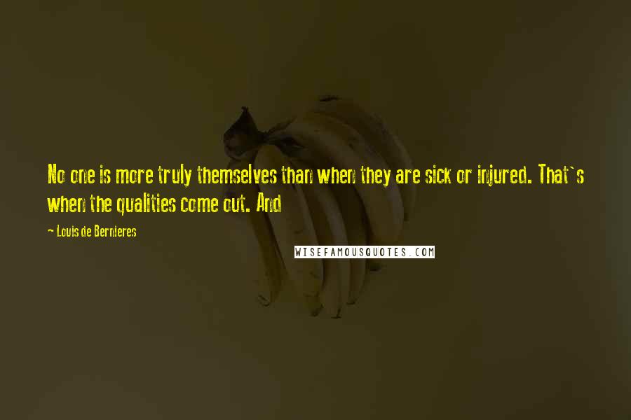 Louis De Bernieres Quotes: No one is more truly themselves than when they are sick or injured. That's when the qualities come out. And