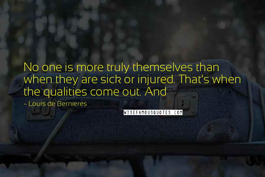 Louis De Bernieres Quotes: No one is more truly themselves than when they are sick or injured. That's when the qualities come out. And