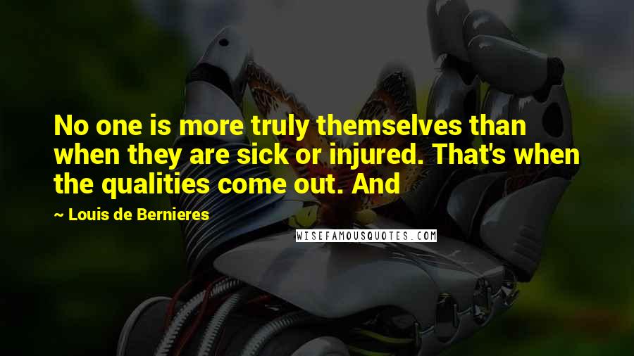 Louis De Bernieres Quotes: No one is more truly themselves than when they are sick or injured. That's when the qualities come out. And