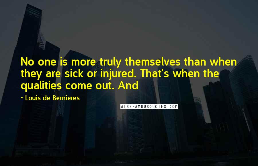 Louis De Bernieres Quotes: No one is more truly themselves than when they are sick or injured. That's when the qualities come out. And