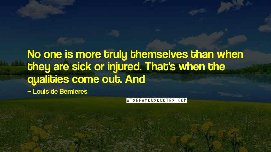 Louis De Bernieres Quotes: No one is more truly themselves than when they are sick or injured. That's when the qualities come out. And