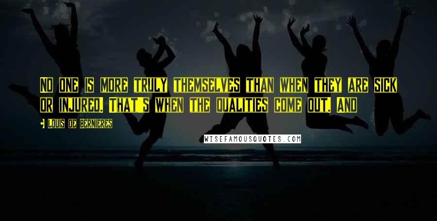 Louis De Bernieres Quotes: No one is more truly themselves than when they are sick or injured. That's when the qualities come out. And