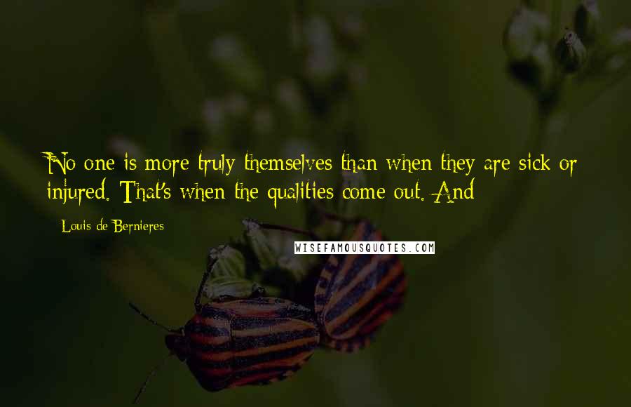 Louis De Bernieres Quotes: No one is more truly themselves than when they are sick or injured. That's when the qualities come out. And