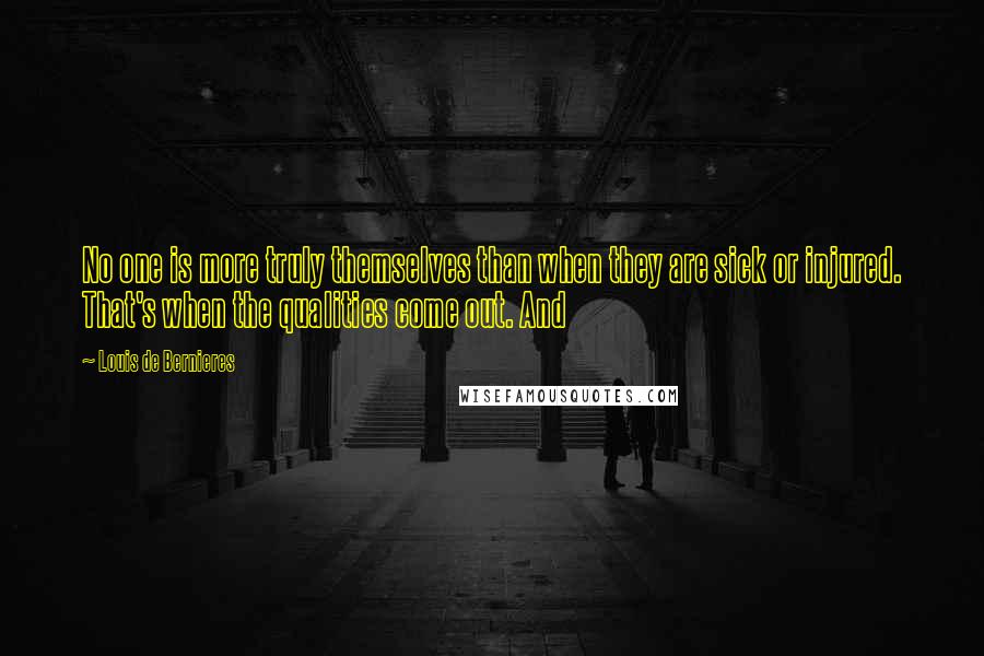 Louis De Bernieres Quotes: No one is more truly themselves than when they are sick or injured. That's when the qualities come out. And