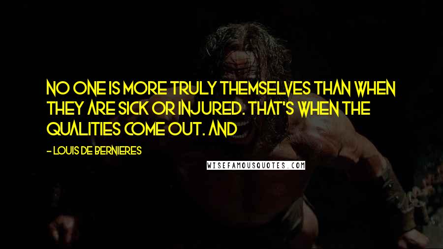 Louis De Bernieres Quotes: No one is more truly themselves than when they are sick or injured. That's when the qualities come out. And