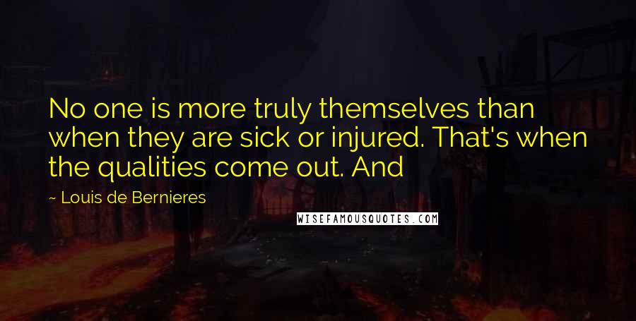 Louis De Bernieres Quotes: No one is more truly themselves than when they are sick or injured. That's when the qualities come out. And