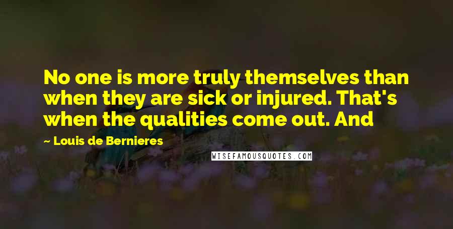 Louis De Bernieres Quotes: No one is more truly themselves than when they are sick or injured. That's when the qualities come out. And