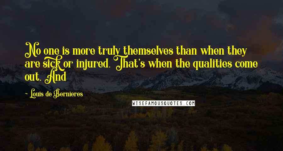 Louis De Bernieres Quotes: No one is more truly themselves than when they are sick or injured. That's when the qualities come out. And