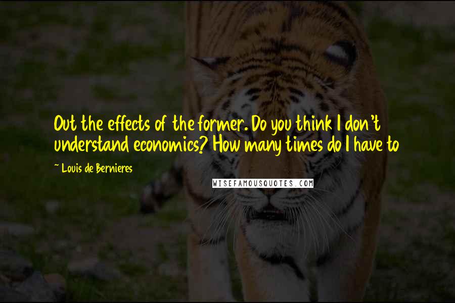 Louis De Bernieres Quotes: Out the effects of the former. Do you think I don't understand economics? How many times do I have to