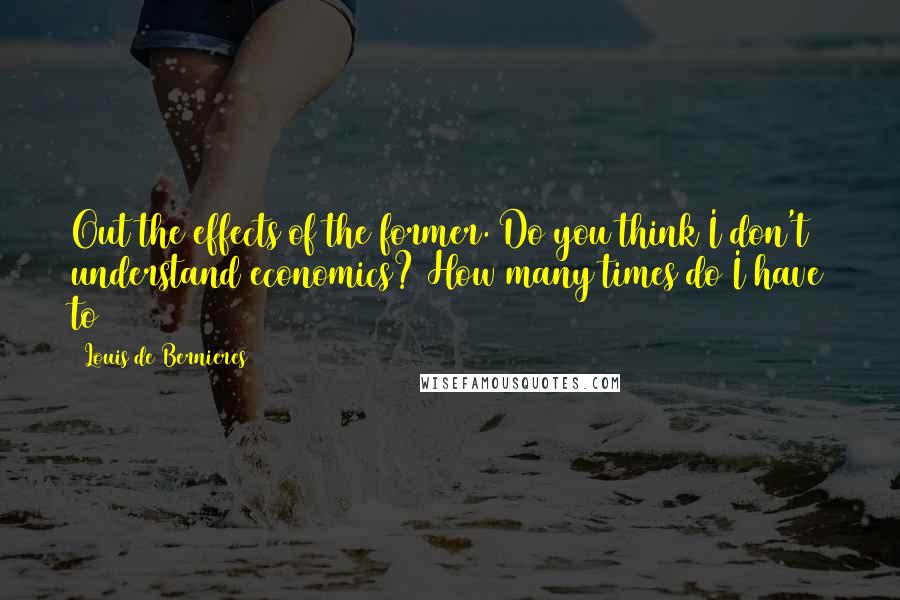 Louis De Bernieres Quotes: Out the effects of the former. Do you think I don't understand economics? How many times do I have to